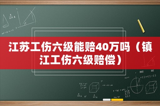 江蘇工傷六級(jí)能賠40萬(wàn)嗎（鎮(zhèn)江工傷六級(jí)賠償）