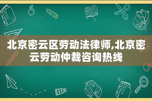 北京密云區勞動法律師,北京密云勞動仲裁咨詢熱線