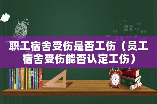職工宿舍受傷是否工傷（員工宿舍受傷能否認定工傷）