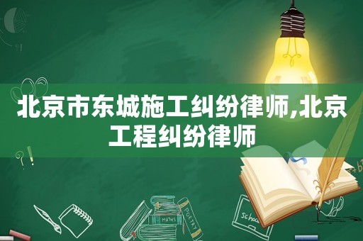 北京市東城施工糾紛律師,北京工程糾紛律師
