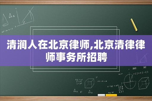 清澗人在北京律師,北京清律律師事務所招聘