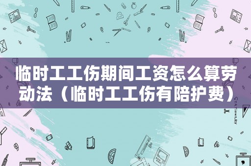 臨時(shí)工工傷期間工資怎么算勞動(dòng)法（臨時(shí)工工傷有陪護(hù)費(fèi)）
