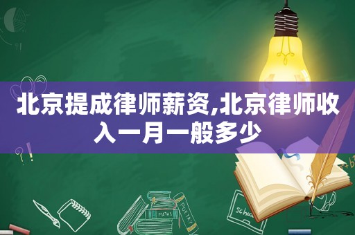 北京提成律師薪資,北京律師收入一月一般多少
