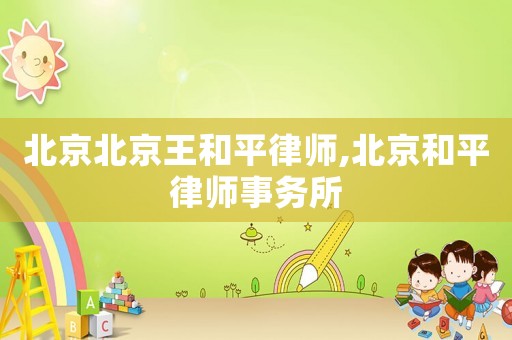 北京北京王和平律師,北京和平律師事務(wù)所