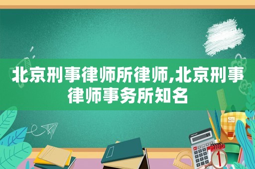 北京刑事律師所律師,北京刑事律師事務所知名
