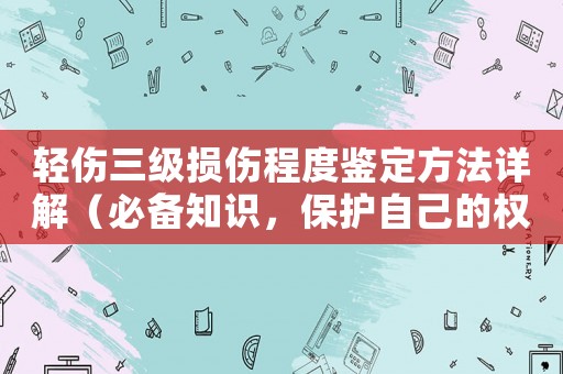 輕傷三級(jí)損傷程度鑒定方法詳解（必備知識(shí)，保護(hù)自己的權(quán)益）