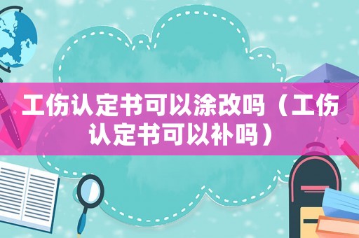 工傷認定書可以涂改嗎（工傷認定書可以補嗎）