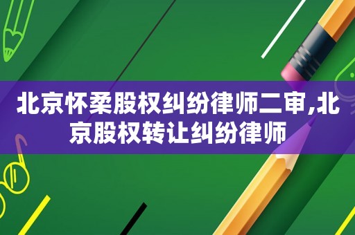 北京懷柔股權糾紛律師二審,北京股權轉讓糾紛律師