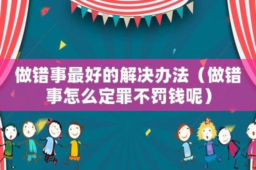 做錯(cuò)事最好的解決辦法（做錯(cuò)事怎么定罪不罰錢呢）