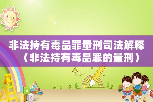 非法持有毒品罪量刑司法解釋（非法持有毒品罪的量刑）