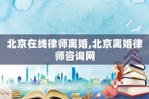 北京在線律師離婚,北京離婚律師咨詢網