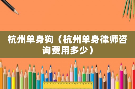 杭州單身狗（杭州單身律師咨詢費用多少）