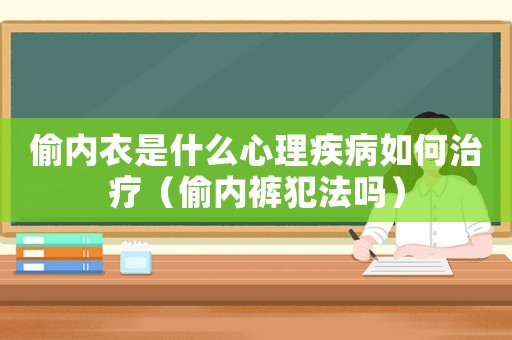 偷內(nèi)衣是什么心理疾病如何治療（偷內(nèi)褲犯法嗎）