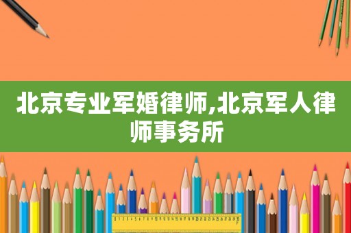 北京專業(yè)軍婚律師,北京軍人律師事務(wù)所