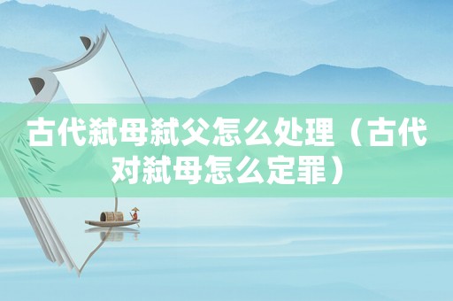 古代弒母弒父怎么處理（古代對弒母怎么定罪）