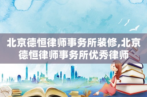 北京德恒律師事務(wù)所裝修,北京德恒律師事務(wù)所優(yōu)秀律師