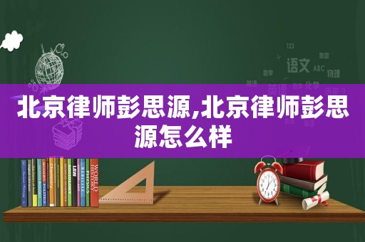 北京律師彭思源,北京律師彭思源怎么樣