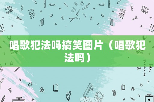 唱歌犯法嗎搞笑圖片（唱歌犯法嗎）
