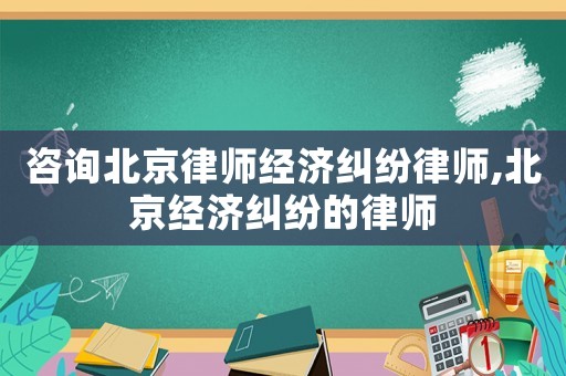 咨詢北京律師經(jīng)濟糾紛律師,北京經(jīng)濟糾紛的律師