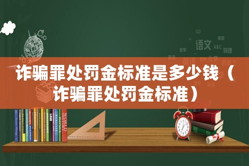 詐騙罪處罰金標準是多少錢（詐騙罪處罰金標準）