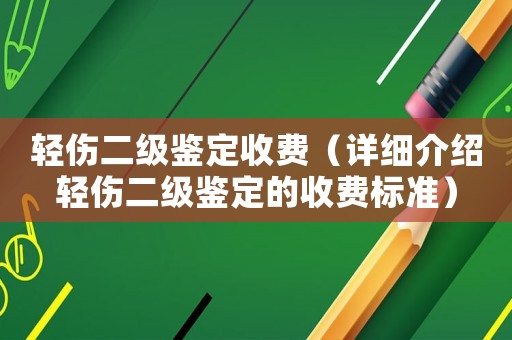 輕傷二級鑒定收費（詳細介紹輕傷二級鑒定的收費標準）