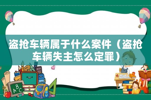 盜搶車輛屬于什么案件（盜搶車輛失主怎么定罪）