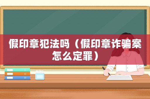 假印章犯法嗎（假印章詐騙案怎么定罪）