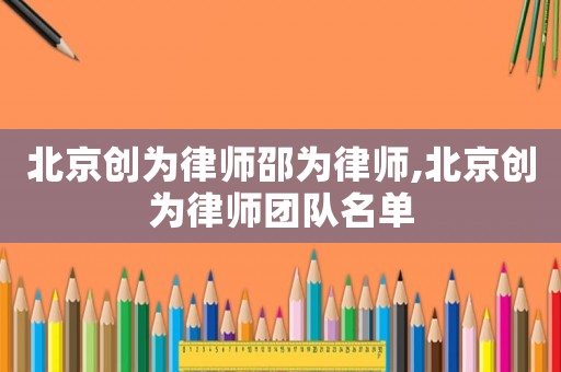 北京創(chuàng)為律師邵為律師,北京創(chuàng)為律師團隊名單