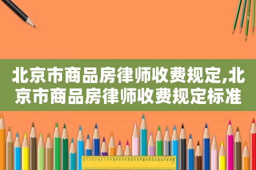 北京市商品房律師收費規定,北京市商品房律師收費規定標準