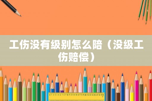 工傷沒有級別怎么陪（沒級工傷賠償）
