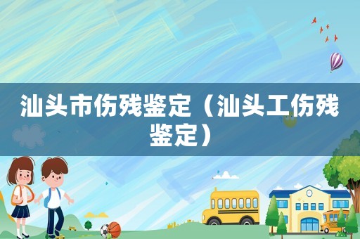 汕頭市傷殘鑒定（汕頭工傷殘鑒定）