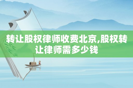 轉讓股權律師收費北京,股權轉讓律師需多少錢