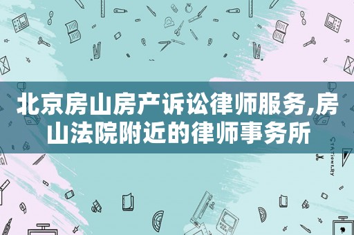 北京房山房產訴訟律師服務,房山法院附近的律師事務所