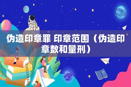 偽造印章罪 印章范圍（偽造印章數(shù)和量刑）