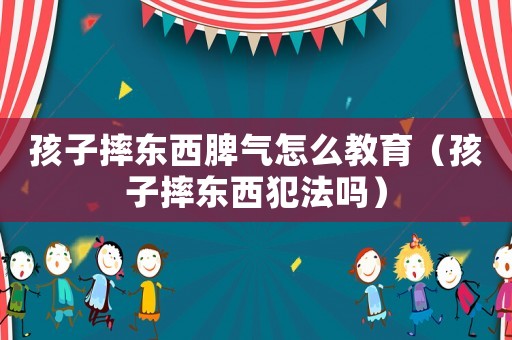 孩子摔東西脾氣怎么教育（孩子摔東西犯法嗎）