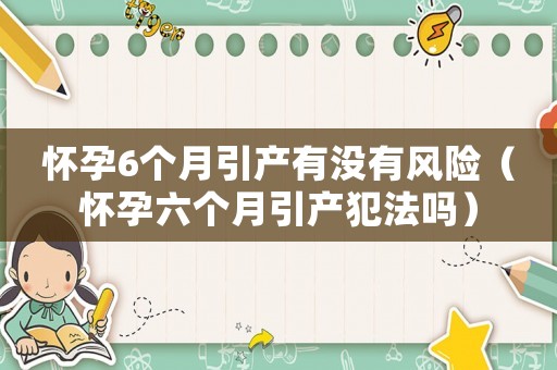 懷孕6個月引產有沒有風險（懷孕六個月引產犯法嗎）