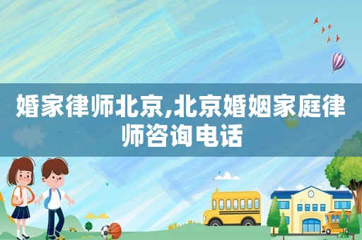 婚家律師北京,北京婚姻家庭律師咨詢電話