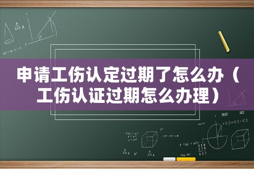 申請工傷認定過期了怎么辦（工傷認證過期怎么辦理）