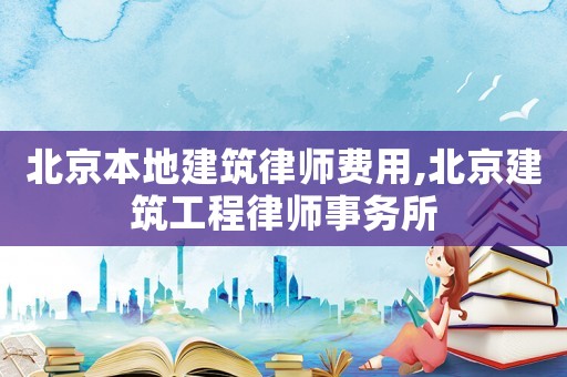 北京本地建筑律師費(fèi)用,北京建筑工程律師事務(wù)所