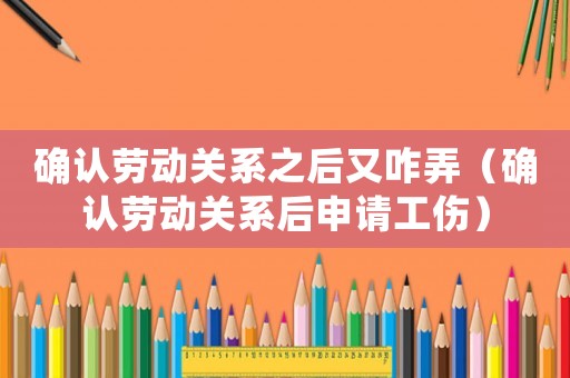 確認勞動關系之后又咋弄（確認勞動關系后申請工傷）