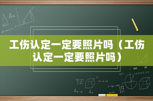 工傷認定一定要照片嗎（工傷認定一定要照片嗎）