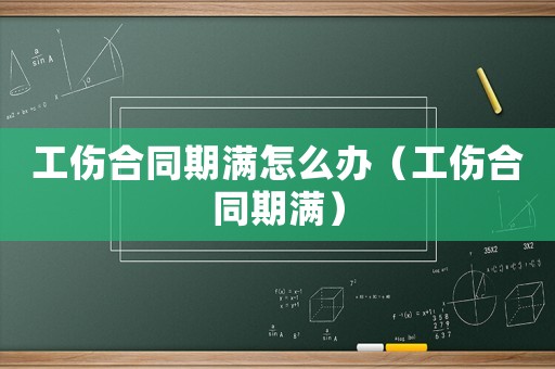 工傷合同期滿怎么辦（工傷合同期滿）