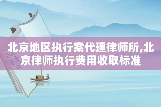 北京地區(qū)執(zhí)行案代理律師所,北京律師執(zhí)行費(fèi)用收取標(biāo)準(zhǔn)