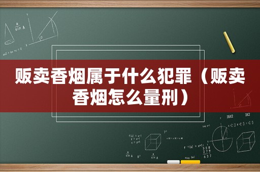 販賣香煙屬于什么犯罪（販賣香煙怎么量刑）