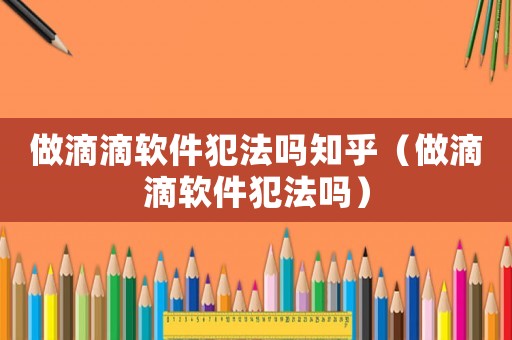 做滴滴軟件犯法嗎知乎（做滴滴軟件犯法嗎）