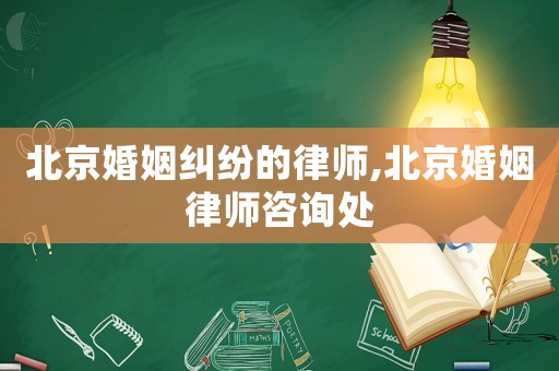 北京婚姻糾紛的律師,北京婚姻律師咨詢處