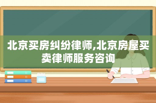 北京買(mǎi)房糾紛律師,北京房屋買(mǎi)賣(mài)律師服務(wù)咨詢(xún)