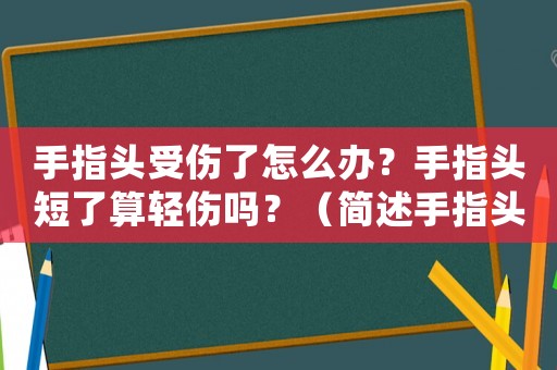 手指頭受傷了怎么辦？手指頭短了算輕傷嗎？（簡述手指頭受傷后的處理方法）
