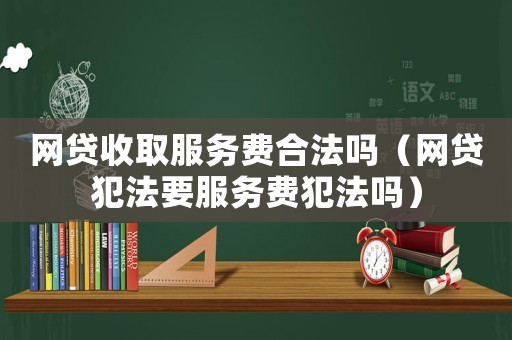 網貸收取服務費合法嗎（網貸犯法要服務費犯法嗎）