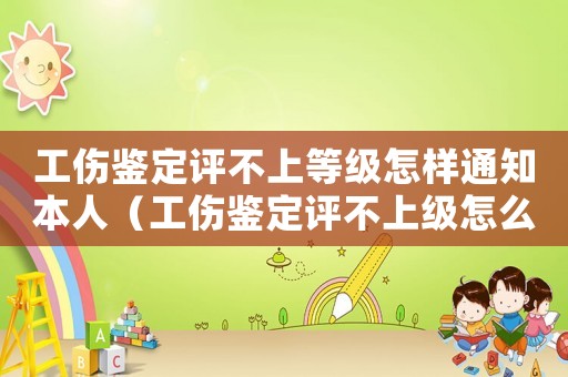 工傷鑒定評不上等級怎樣通知本人（工傷鑒定評不上級怎么賠償）
